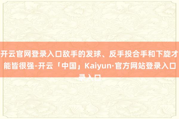 开云官网登录入口敌手的发球、反手投合手和下旋才能皆很强-开云「中国」Kaiyun·官方网站登录入口