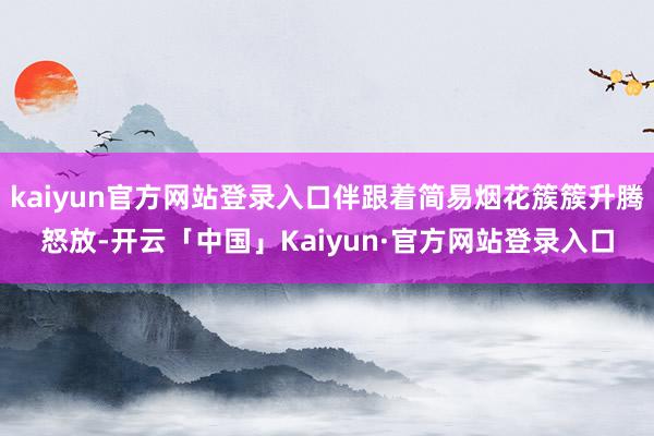 kaiyun官方网站登录入口伴跟着简易烟花簇簇升腾怒放-开云「中国」Kaiyun·官方网站登录入口