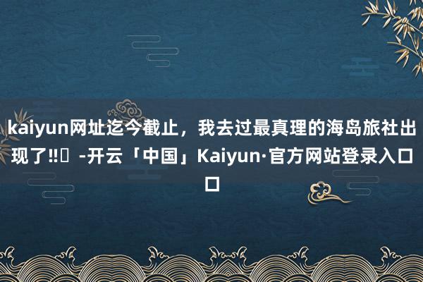 kaiyun网址迄今截止，我去过最真理的海岛旅社出现了‼️-开云「中国」Kaiyun·官方网站登录入口