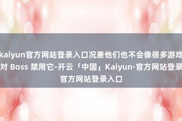 kaiyun官方网站登录入口况兼他们也不会像很多游戏那样对 Boss 禁用它-开云「中国」Kaiyun·官方网站登录入口