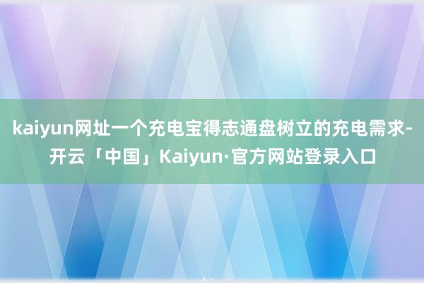 kaiyun网址一个充电宝得志通盘树立的充电需求-开云「中国」Kaiyun·官方网站登录入口