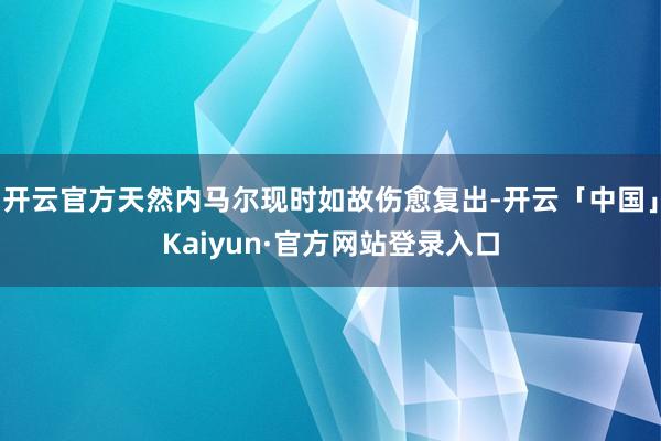 开云官方天然内马尔现时如故伤愈复出-开云「中国」Kaiyun·官方网站登录入口