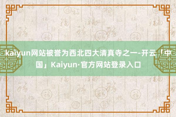 kaiyun网站被誉为西北四大清真寺之一-开云「中国」Kaiyun·官方网站登录入口