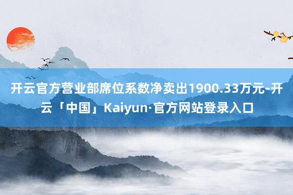 开云官方营业部席位系数净卖出1900.33万元-开云「中国」Kaiyun·官方网站登录入口