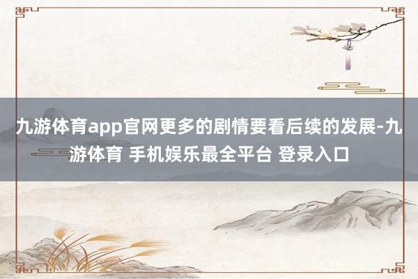 九游体育app官网更多的剧情要看后续的发展-九游体育 手机娱