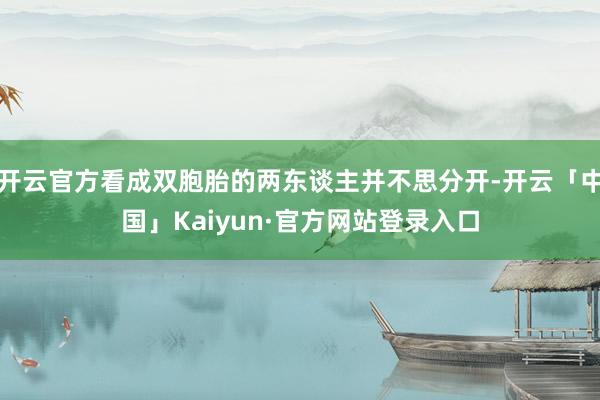 开云官方看成双胞胎的两东谈主并不思分开-开云「中国」Kaiyun·官方网站登录入口