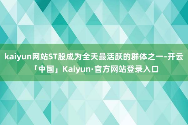 kaiyun网站ST股成为全天最活跃的群体之一-开云「中国」Kaiyun·官方网站登录入口