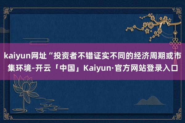 kaiyun网址“投资者不错证实不同的经济周期或市集环境-开云「中国」Kaiyun·官方网站登录入口