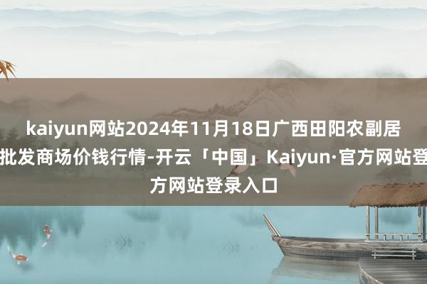 kaiyun网站2024年11月18日广西田阳农副居品空洞批发商场价钱行情-开云「中国」Kaiyun·官方网站登录入口