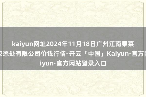 kaiyun网址2024年11月18日广州江南果菜批发市集计较惩处有限公司价钱行情-开云「中国」Kaiyun·官方网站登录入口