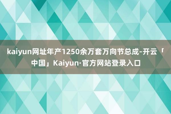 kaiyun网址年产1250余万套万向节总成-开云「中国」Kaiyun·官方网站登录入口