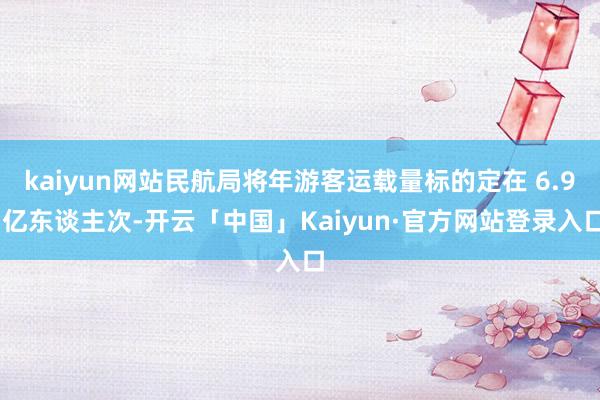 kaiyun网站民航局将年游客运载量标的定在 6.9 亿东谈主次-开云「中国」Kaiyun·官方网站登录入口