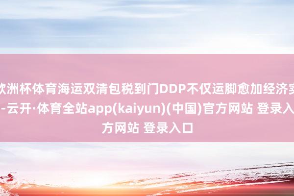 欧洲杯体育海运双清包税到门DDP不仅运脚愈加经济实惠-云开·