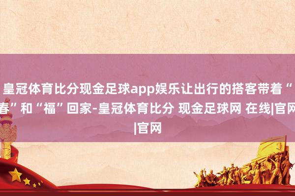 皇冠体育比分现金足球app娱乐让出行的搭客带着“春”和“福”