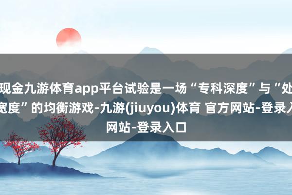 现金九游体育app平台试验是一场“专科深度”与“处理宽度”的