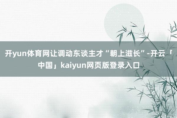 开yun体育网让调动东谈主才“朝上滋长”-开云「中国」kai