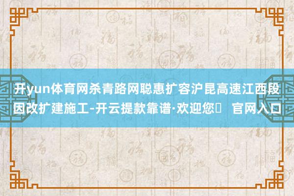 开yun体育网杀青路网聪惠扩容　　沪昆高速江西段因改扩建施工